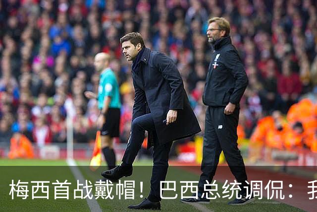 梅西首战戴帽！巴西总统调侃：我曾想要不要为巴西队签下梅西