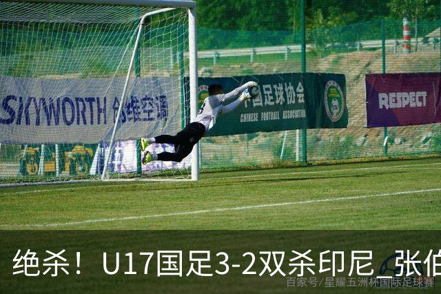 绝杀！U17国足3-2双杀印尼 张伯霖造乌龙何思凡传射赵松源破门