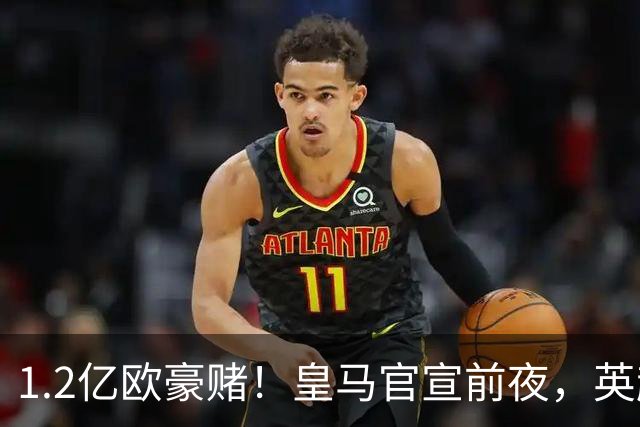 1.2亿欧豪赌！皇马官宣前夜，英超巨星一个点赞让切尔西彻底慌了